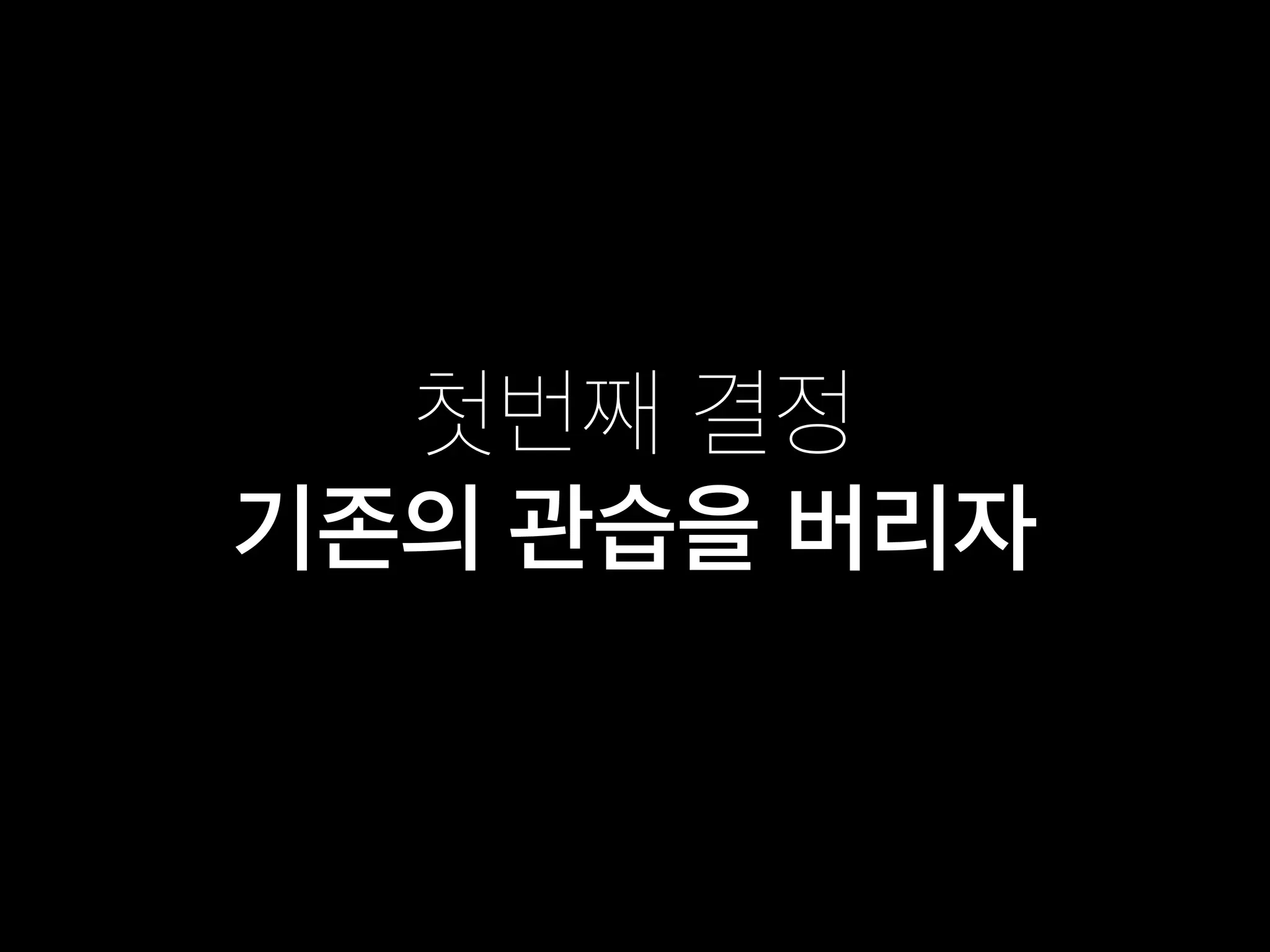 첫번째 결정
기존의 관습을 버리자
 