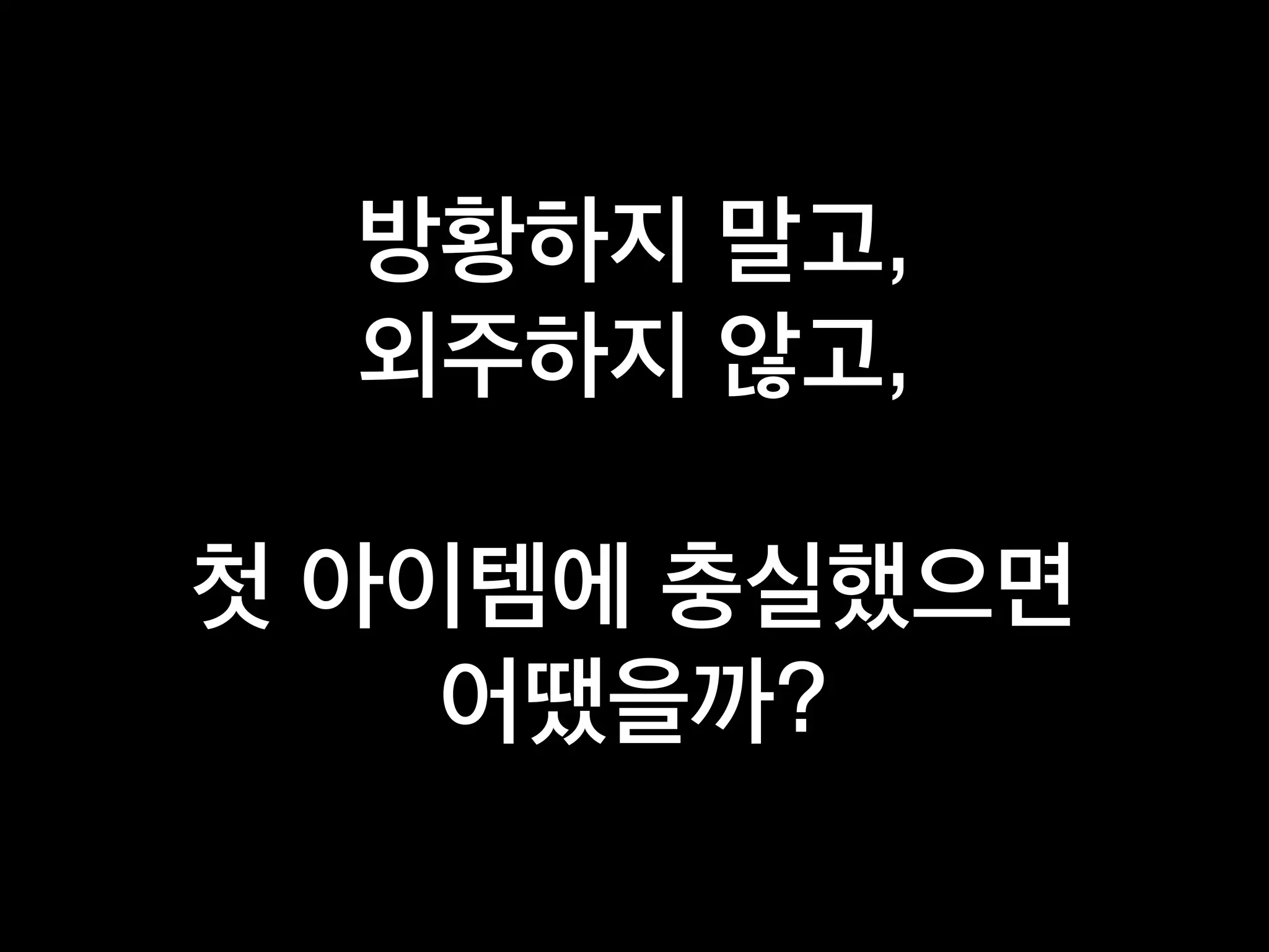 방황하지 말고,
외주하지 않고,
첫 아이템에 충실했으면
어땠을까?
 