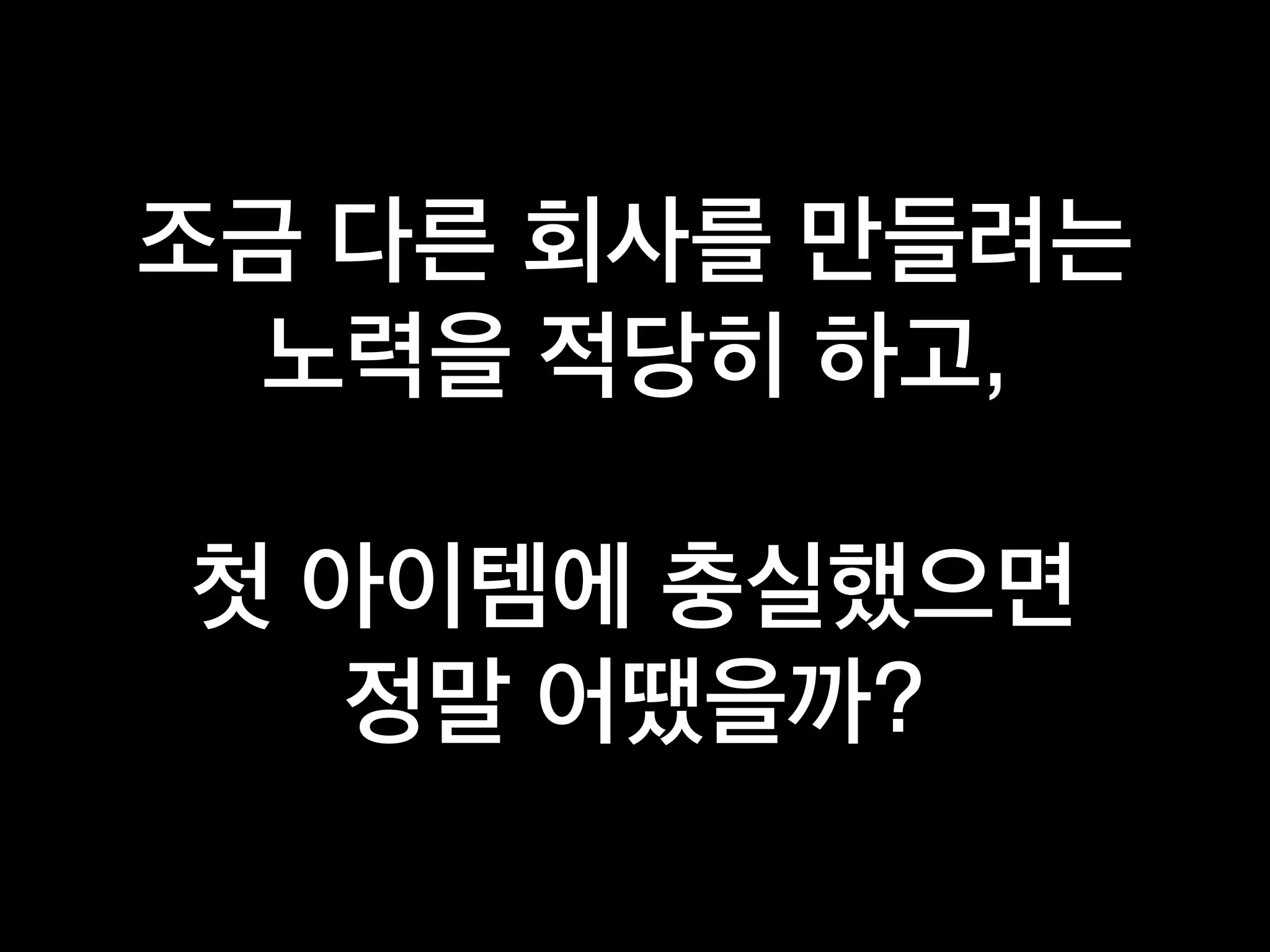조금 다른 회사를 만들려는
노력을 적당히 하고,
첫 아이템에 충실했으면
정말 어땠을까?
 