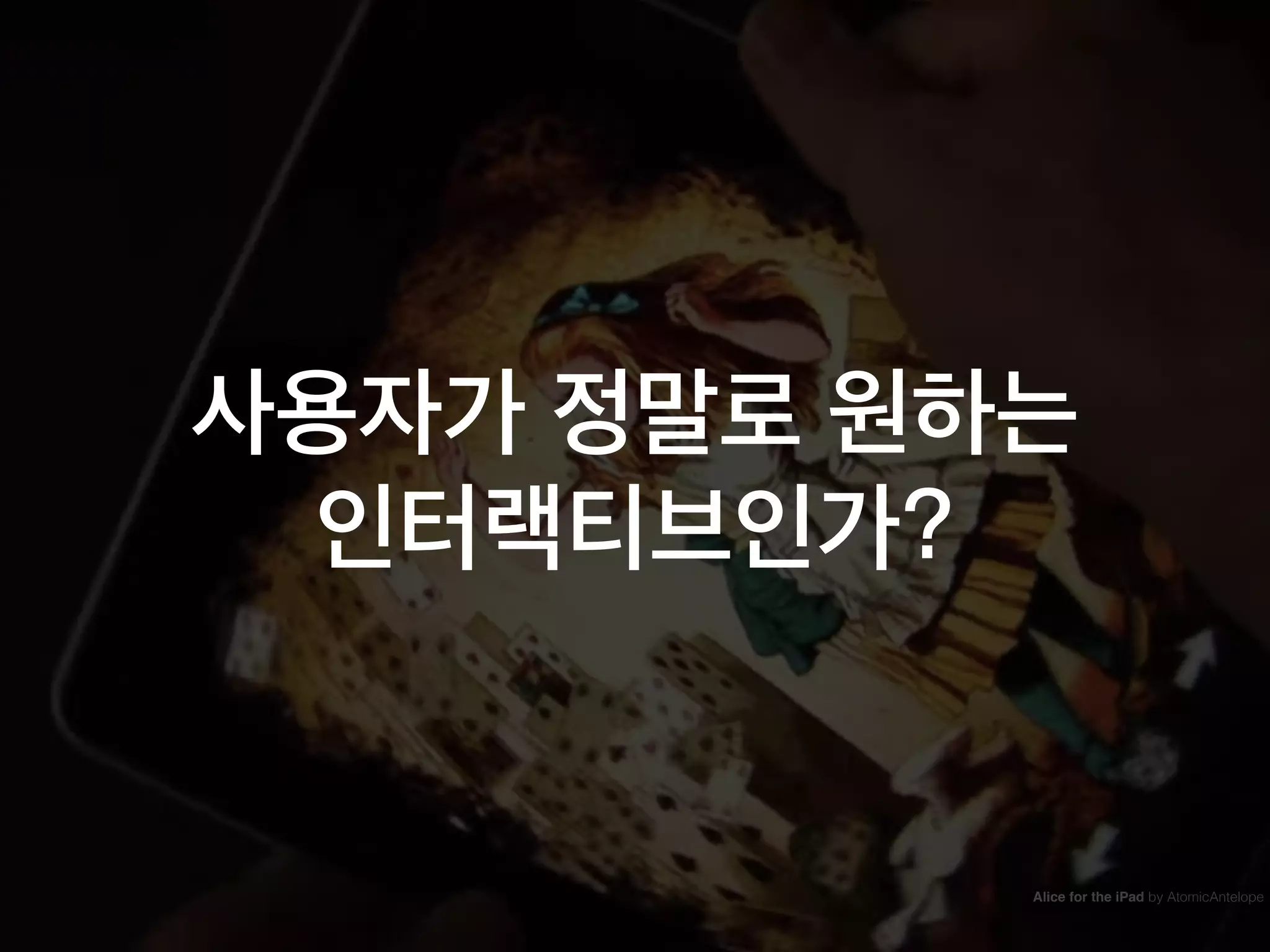 사용자가 정말로 원하는
인터랙티브인가?
Alice for the iPad by AtomicAntelope
 