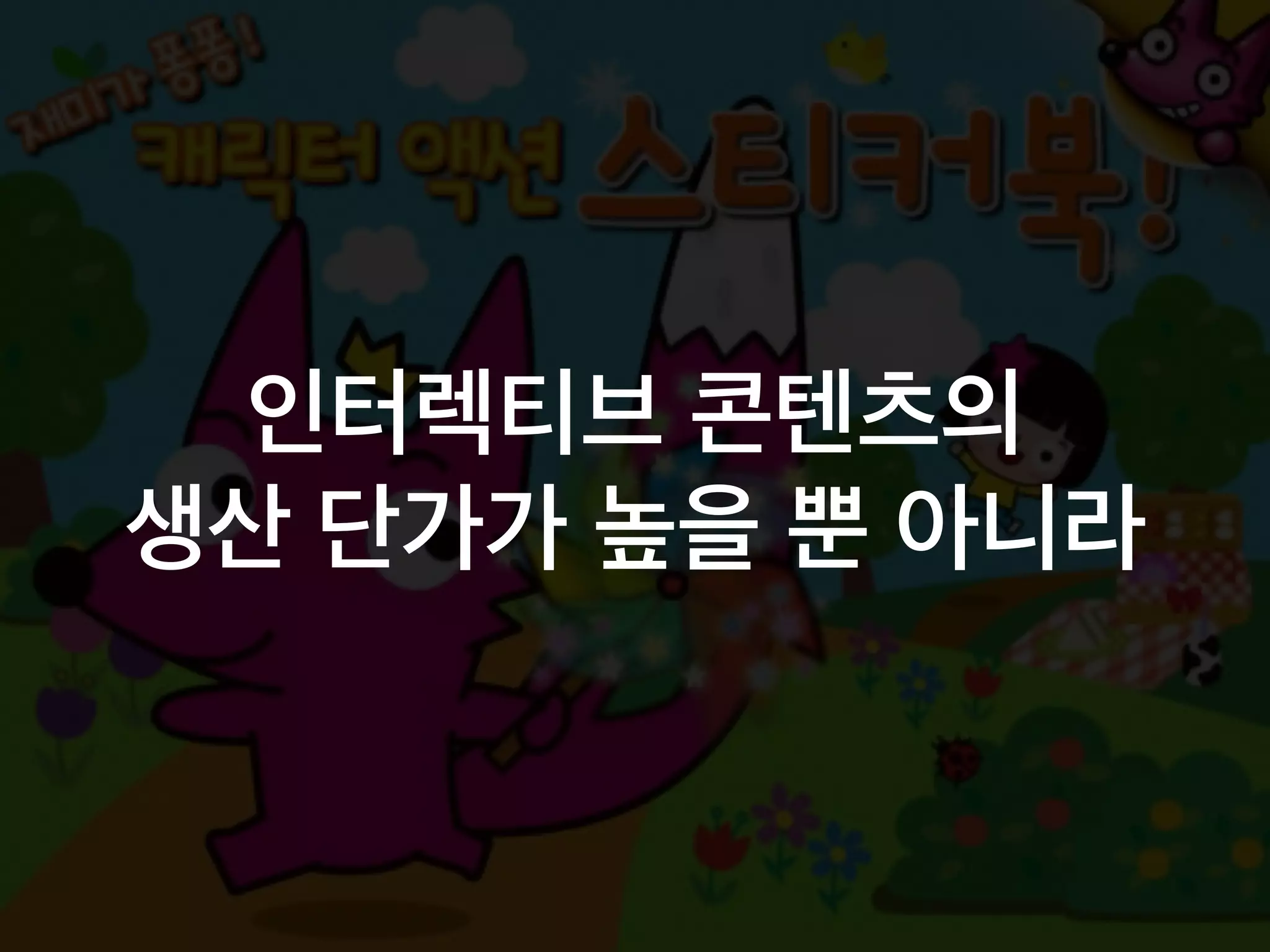 인터렉티브 콘텐츠의
생산 단가가 높을 뿐 아니라
 