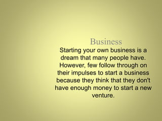 Starting your own business is a
dream that many people have.
However, few follow through on
their impulses to start a business
because they think that they don't
have enough money to start a new
venture.
Business
 