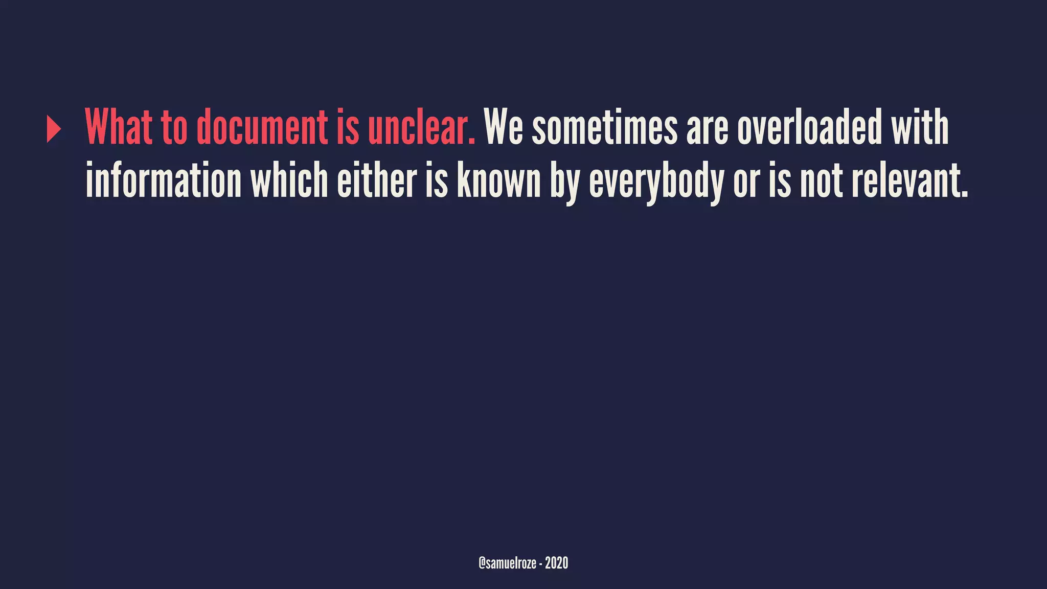 ▸ What to document is unclear. We sometimes are overloaded with
information which either is known by everybody or is not relevant.
@samuelroze - 2020
 