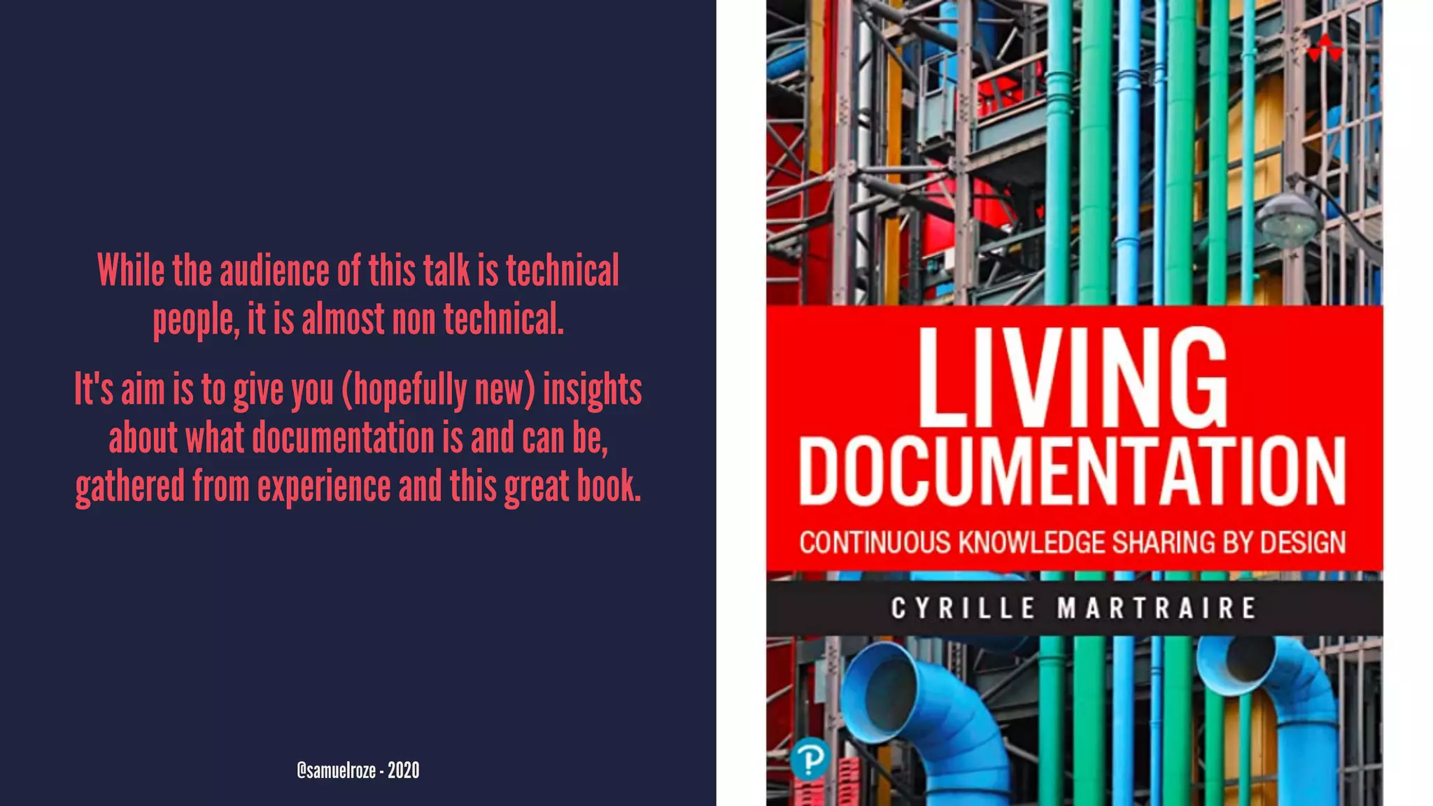 While the audience of this talk is technical
people, it is almost non technical.
It's aim is to give you (hopefully new) insights
about what documentation is and can be,
gathered from experience and this great book.
@samuelroze - 2020
 