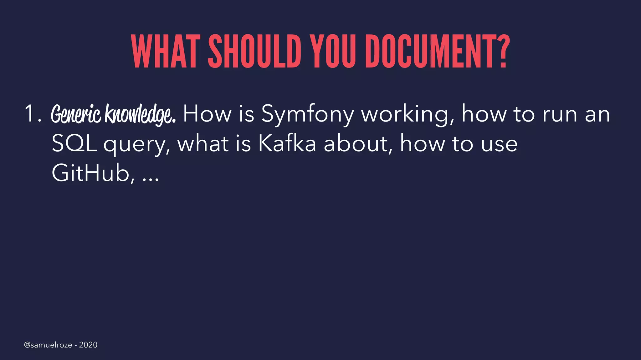 WHAT SHOULD YOU DOCUMENT?
1. Generic knowledge. How is Symfony working, how to run an
SQL query, what is Kafka about, how to use
GitHub, ...
@samuelroze - 2020
 