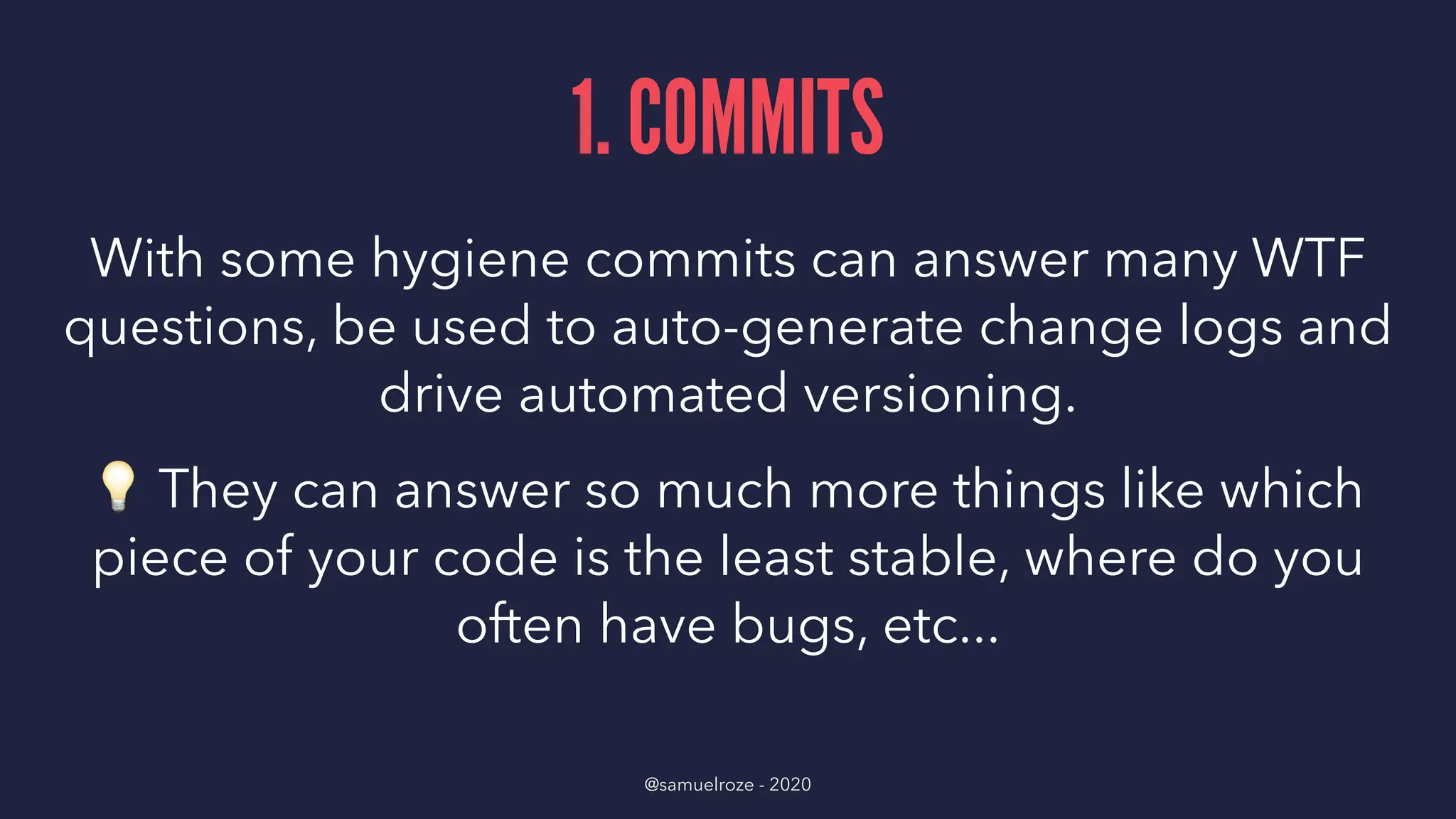 1. COMMITS
With some hygiene commits can answer many WTF
questions, be used to auto-generate change logs and
drive automated versioning.
!
They can answer so much more things like which
piece of your code is the least stable, where do you
often have bugs, etc...
@samuelroze - 2020
 