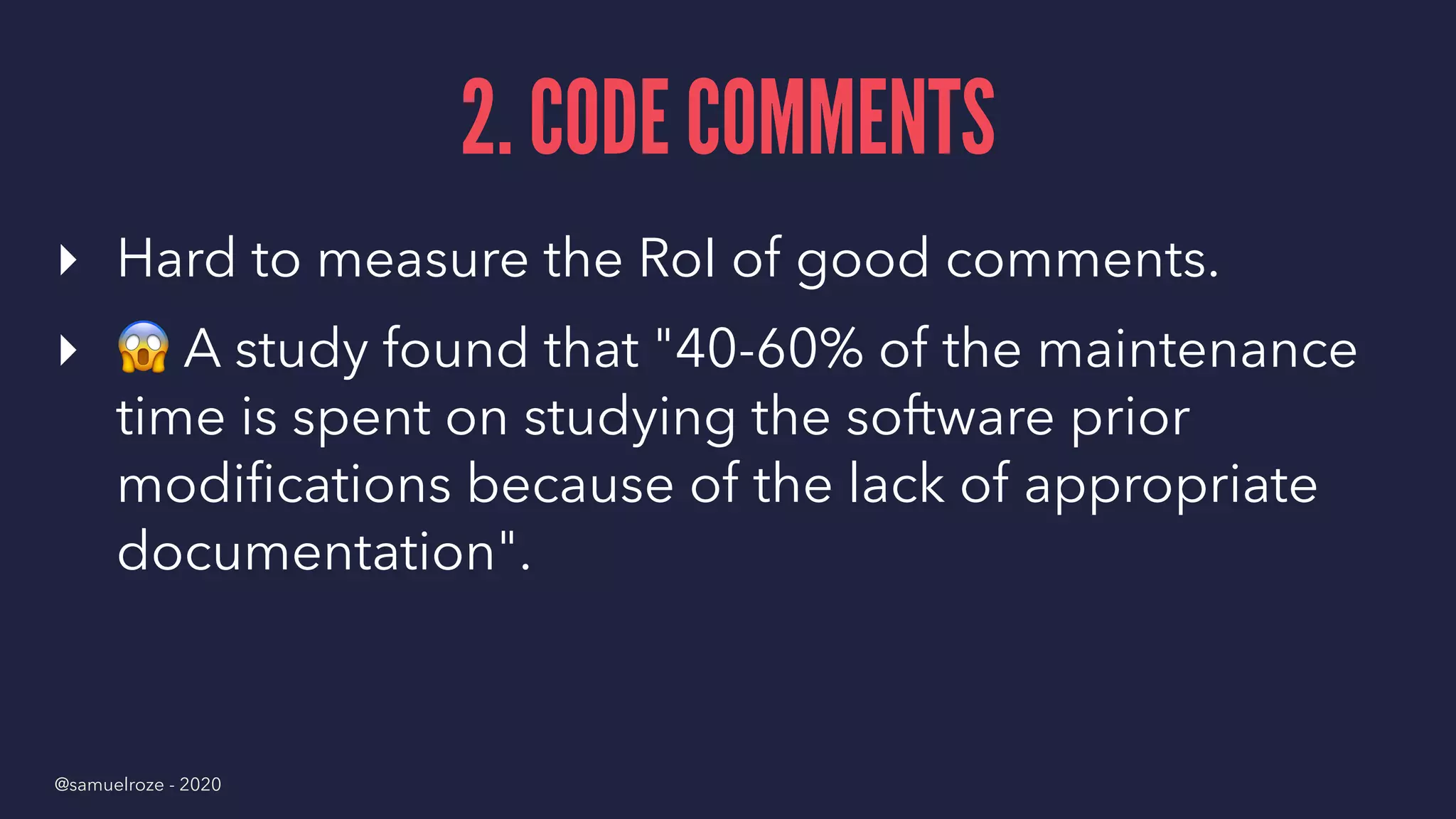 2. CODE COMMENTS
▸ Hard to measure the RoI of good comments.
▸
!
A study found that "40-60% of the maintenance
time is spent on studying the software prior
modiﬁcations because of the lack of appropriate
documentation".
@samuelroze - 2020
 