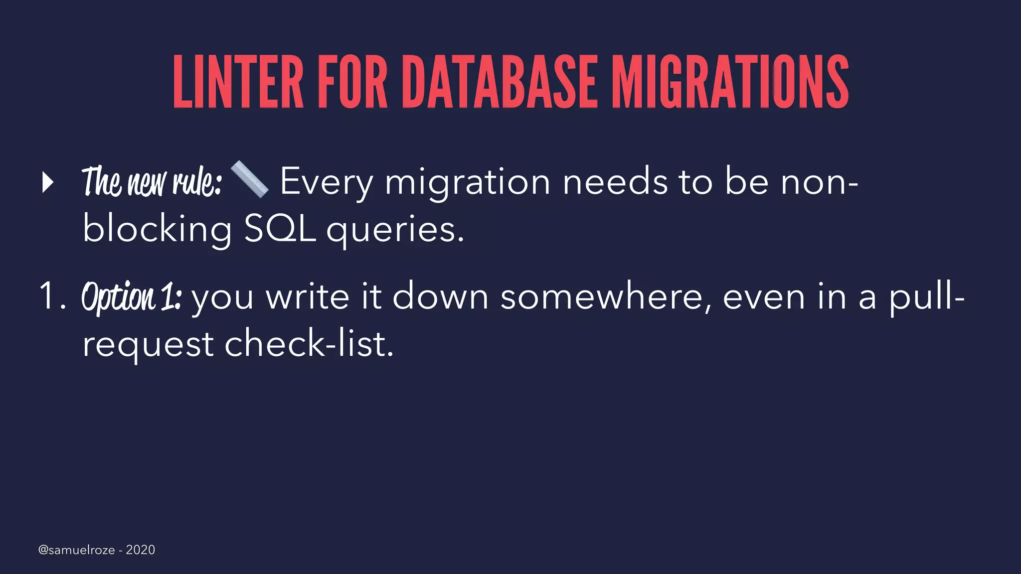 LINTER FOR DATABASE MIGRATIONS
▸ The new rule:
!
Every migration needs to be non-
blocking SQL queries.
1. Option 1: you write it down somewhere, even in a pull-
request check-list.
@samuelroze - 2020
 
