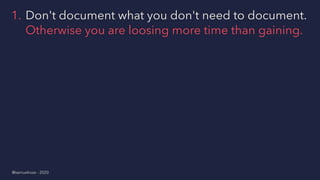 1. Don't document what you don't need to document.
Otherwise you are loosing more time than gaining.
@samuelroze - 2020
 