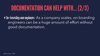DOCUMENTATION CAN HELP WITH... (2/3)
▸On-boarding new engineers. As a company scales, on-boarding
engineers can be a huge amount of effort without
good documentation.
@samuelroze - 2020
 