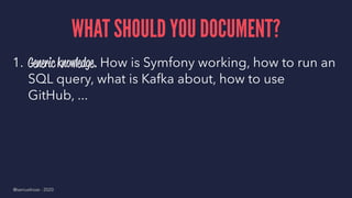 WHAT SHOULD YOU DOCUMENT?
1. Generic knowledge. How is Symfony working, how to run an
SQL query, what is Kafka about, how to use
GitHub, ...
@samuelroze - 2020
 