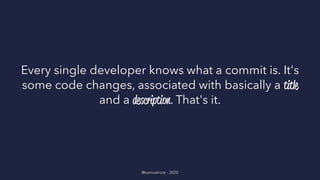 Every single developer knows what a commit is. It's
some code changes, associated with basically a title
and a description. That's it.
@samuelroze - 2020
 