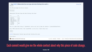 Each commit would give me the whole context about why this piece of code change.
@samuelroze - 2020
 