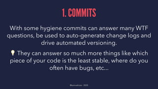 1. COMMITS
With some hygiene commits can answer many WTF
questions, be used to auto-generate change logs and
drive automated versioning.
!
They can answer so much more things like which
piece of your code is the least stable, where do you
often have bugs, etc...
@samuelroze - 2020
 