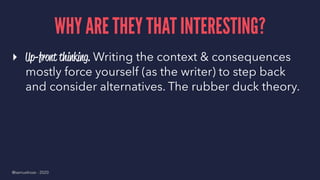 WHY ARE THEY THAT INTERESTING?
▸ Up-front thinking. Writing the context & consequences
mostly force yourself (as the writer) to step back
and consider alternatives. The rubber duck theory.
@samuelroze - 2020
 