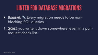 LINTER FOR DATABASE MIGRATIONS
▸ The new rule:
!
Every migration needs to be non-
blocking SQL queries.
1. Option 1: you write it down somewhere, even in a pull-
request check-list.
@samuelroze - 2020
 