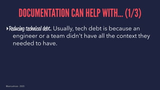 DOCUMENTATION CAN HELP WITH... (1/3)
▸Reducing technical debt. Usually, tech debt is because an
engineer or a team didn't have all the context they
needed to have.
@samuelroze - 2020
 