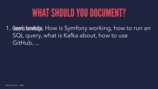 WHAT SHOULD YOU DOCUMENT?
1. Generic knowledge. How is Symfony working, how to run an
SQL query, what is Kafka about, how ...