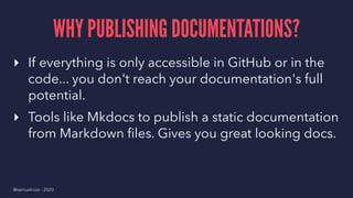 WHY PUBLISHING DOCUMENTATIONS?
▸ If everything is only accessible in GitHub or in the
code... you don't reach your documen...