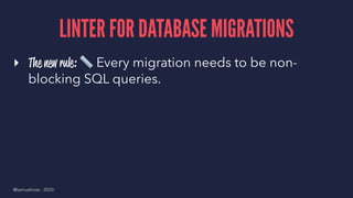 LINTER FOR DATABASE MIGRATIONS
▸ The new rule:
!
Every migration needs to be non-
blocking SQL queries.
@samuelroze - 2020
 