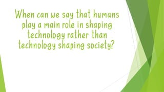 When can we say that humans
play a main role in shaping
technology rather than
technology shaping society?
 