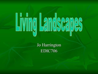 Jo Harrington EDIC706 Living Landscapes 