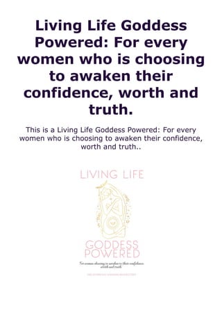 Living Life Goddess
Powered: For every
women who is choosing
to awaken their
confidence, worth and
truth.
This is a Living Life Goddess Powered: For every
women who is choosing to awaken their confidence,
worth and truth..
 