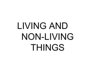 LIVING AND
NON-LIVING
THINGS
 