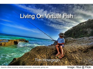 Image: /tus @ Flickr. Living On Virtual Fish Tim Howgego Keywords: Affiliate advertising, website monetarization, virtual worlds, gaming, wow. 
