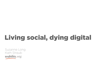 Living social, dying digital
Suzanne Long
Kath Straub
 