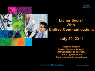 Living Social
          With
Unified Communications

      July 20, 2011
         Jacques Pavlenyi
      Market Segment Manager
    IBM Collaboration Solutions
        Twitter: @mediamutt
   Blog: mediamutt.typepad.com


                      ©2011 IBM Corporation
 