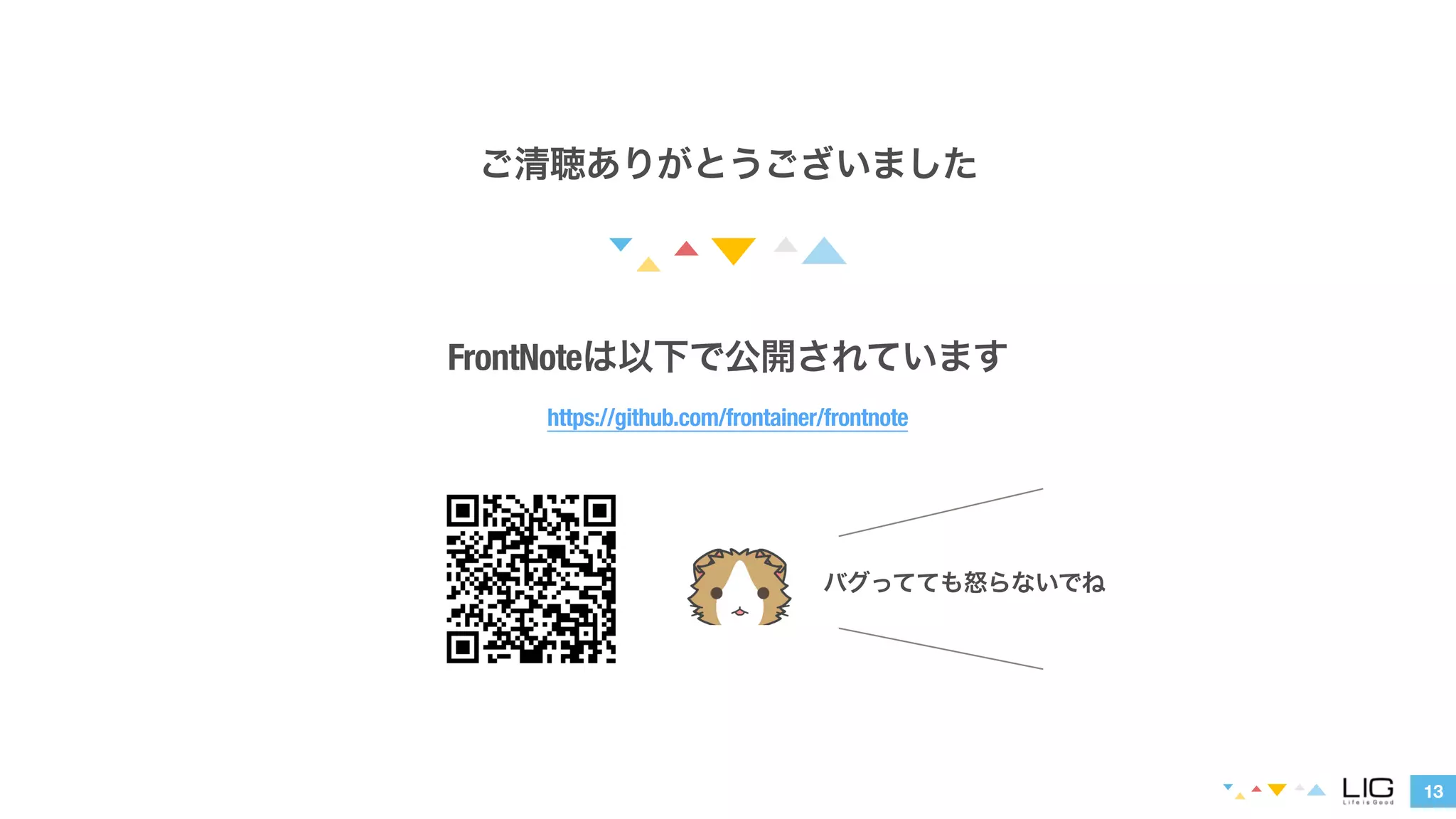 13 
ご清聴ありがとうございました 
FrontNoteは以下で公開されています 
https://github.com/frontainer/frontnote 
バグってても怒らないでね 
