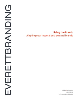 EVERETTBRANDING

                                          Living the Brand:
                  Aligning your internal and external brands




                                                    Chicago | Milwaukee
                                                          630.207.2334
                                               www.everettbranding.com
 