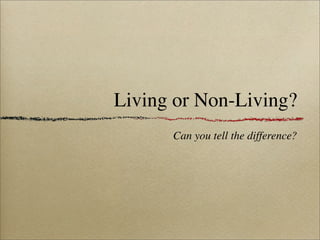 Living or Non-Living?
      Can you tell the difference?
 