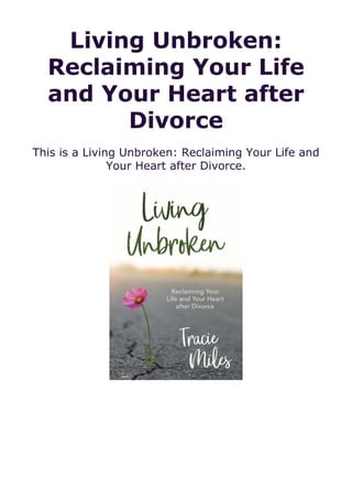 Living Unbroken:
Reclaiming Your Life
and Your Heart after
Divorce
This is a Living Unbroken: Reclaiming Your Life and
Your Heart after Divorce.
 