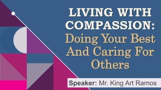 LIVING WITH
COMPASSION:
Doing Your Best
And Caring For
Others
Speaker: Mr. King Art Ramos
 