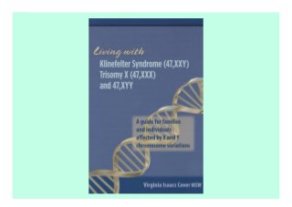 Living with Klinefelter Syndrome, Trisomy X, and 47, XYY: A guide for families and individuals affected by X and Y chromosome variations description book In the 1980's, at age 37, Virginia Cover became pregnant with her second son. Amniocentesis revealed a diagnosis of Klinefelter syndrome, an extra X chromosome in a male. Cover and her husband had access to excellent genetic counseling, where they learned that Klinefelter syndrome is often associated with learning disabilities, communication and social skill deficits, and infertility. But there was little medical research available at that time, and no support resources for families. She made it her goal to develop a comprehensive guide to sex chromosome aneuploidy written in lay language. This book distills three decades of her experience as a parent and as a professional social worker into an authoritative guide for families and individuals affected by extra X and Y chromosome conditions. Often referred to as hidden disabilities, X and Y chromosome variations are the most common of the chromosome aneuploid conditions that may affect humans. They affect 1 in 500 persons. The result of the extra chromosome(s) is highly variable from one individual to another. Affected persons may be symptom-free, but more often will have symptoms including low muscle tone, speech delay, lowered fertility, learning disabilities, and sometimes autism spectrum disorders. Yet the public and many health and education professionals remain unfamiliar with the syndromes and their range of functioning, leading to missed diagnoses and lack of appropriate treatment. Mx. Cover provides a lifespan approach to the three trisomy conditions, Klinefelter syndrome, Trisomy X and 47, XYY (Jacobs syndrome), as well as their less common tetrasomy and pentasomy variations. The book provides clear explanations of the genetics involved, as well as diagnosis, disclosure, development from infancy through, potential health and fertility issues, and educational and psycho-
social considerations. ************************* note: The download can be done on the last page or in the picture above
 