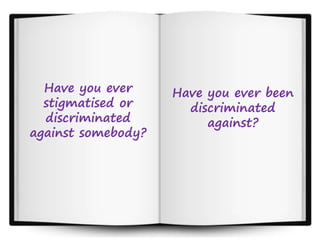 Have you ever
stigmatised or
discriminated
against somebody?
Have you ever been
discriminated
against?
 