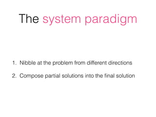 The system paradigm
1. Nibble at the problem from different directions
2. Compose partial solutions into the ﬁnal solution
 
