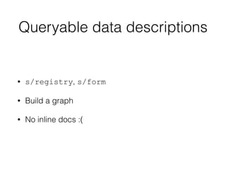 Queryable data descriptions
• s/registry, s/form
• Build a graph
• No inline docs :(
 