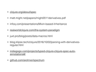 • clojure.org/about/spec
• matt.might.net/papers/might2011derivatives.pdf
• infoq.com/presentations/Mixin-based-Inheritance
• realworldclojure.com/the-system-paradigm
• juxt.pro/blog/posts/data-macros.html
• blog.klipse.tech/clojure/2016/10/02/parsing-with-derivatives-
regular.html
• indiegogo.com/projects/typed-clojure-clojure-spec-auto-
annotations#/
• github.com/arohner/spectrum
 