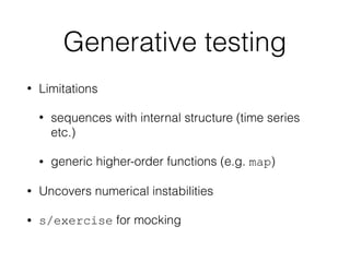 Generative testing
• Limitations
• sequences with internal structure (time series
etc.)
• generic higher-order functions (e.g. map)
• Uncovers numerical instabilities
• s/exercise for mocking
 