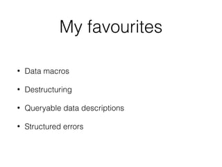 My favourites
• Data macros
• Destructuring
• Queryable data descriptions
• Structured errors
 