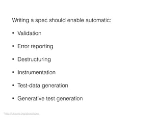 Writing a spec should enable automatic:
• Validation
• Error reporting
• Destructuring
• Instrumentation
• Test-data generation
• Generative test generation
*http://clojure.org/about/spec
 