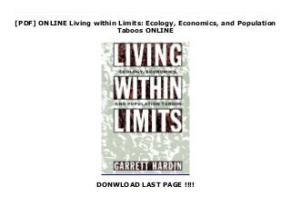 [PDF] ONLINE Living within Limits: Ecology, Economics, and Population
Taboos ONLINE
DONWLOAD LAST PAGE !!!!
Audiobook_Living within Limits: Ecology, Economics, and Population Taboos_Free_download We fail to mandate economic sanity, writes Garrett Hardin, because our brains are addled by...compassion. With such startling assertions, Hardin has cut a swathe through the field of ecology for decades, winning a reputation as a fearless and original thinker. A prominent biologist, ecological philosopher, and keen student of human population control, Hardin now offers the finest summation of his work to date, with an eloquent argument for accepting the limits of the earth's resources--and the hard choices we must make to live within them. In Living Within Limits, Hardin focuses on the neglected problem of overpopulation, making a forceful case for dramatically changing the way we live in and manage our world. Our world itself, he writes, is in the dilemma of the lifeboat: it can only hold a certain number of people before it sinks--not everyone can be saved. The old idea of progress and limitless growth misses the point that the earth (and each part of it) has a limited carrying capacity sentimentality should not cloud our ability to take necessary steps to limit population. But Hardin refutes the notion that goodwill and voluntary restraints will be enough. Instead, nations where population is growing must suffer the consequences alone. Too often, he writes, we operate on the faulty principle of shared costs matched with private profits. In Hardin's famous essay, The Tragedy of the Commons, he showed how a village common pasture suffers from overgrazing because each villager puts as many cattle on it as possible--since the costs of grazing are shared by everyone, but the profits go to the individual. The metaphor applies to global ecology, he argues, making a powerful case for closed borders and an end to immigration from poor nations to rich ones. The production of human beings is the result of very localized human actions corrective action must be local....Globalizing the 'population problem' would only
ensure that it would never be solved. Hardin does not shrink from the startling implications of his argument, as he criticizes the shipment of food to overpopulated regions and asserts that coercion in population control is inevitable. But he also proposes a free flow of information across boundaries, to allow each state to help itself. The time-honored practice of pollute and move on is no longer acceptable, Hardin tells us. We now fill the globe, and we have no where else to go. In this powerful book, one of our leading ecological philosophers points out the hard choices we must make--and the solutions we have been afraid to consider.
 