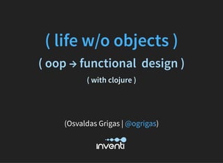  
( life w/o objects )
( oop → functional  design )
( with clojure )
 
 
(Osvaldas Grigas | )@ogrigas
 