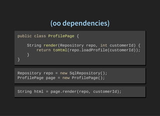(oo dependencies)
public class ProfilePage { 
    String render(Repository repo, int customerId) { 
        return toHtml(repo.loadProfile(customerId)); 
    }
}
Repository repo = new SqlRepository(); 
ProfilePage page = new ProfilePage();
String html = page.render(repo, customerId);
 