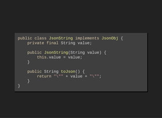 public class JsonString implements JsonObj { 
    private final String value; 
    public JsonString(String value) { 
        this.value = value; 
    }
    public String toJson() { 
        return """ + value + """; 
    }
}
 