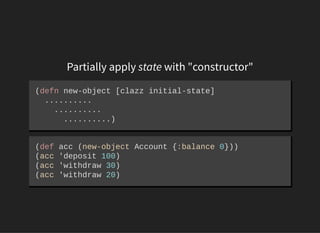 Partially apply state with "constructor"
(defn new­object [clazz initial­state] 
  (let [state­ref (atom initial­state)] 
...