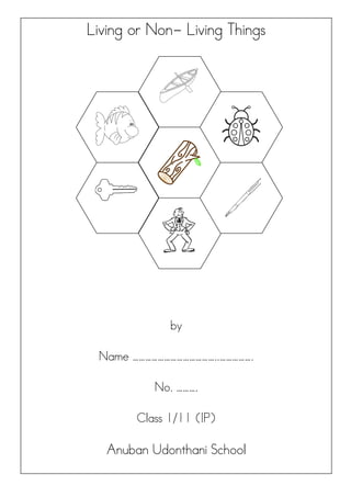 Living or Non- Living Things
by
Name …………………………………..…………….
No. ……….
Class 1/11 (IP)
Anuban Udonthani School
 